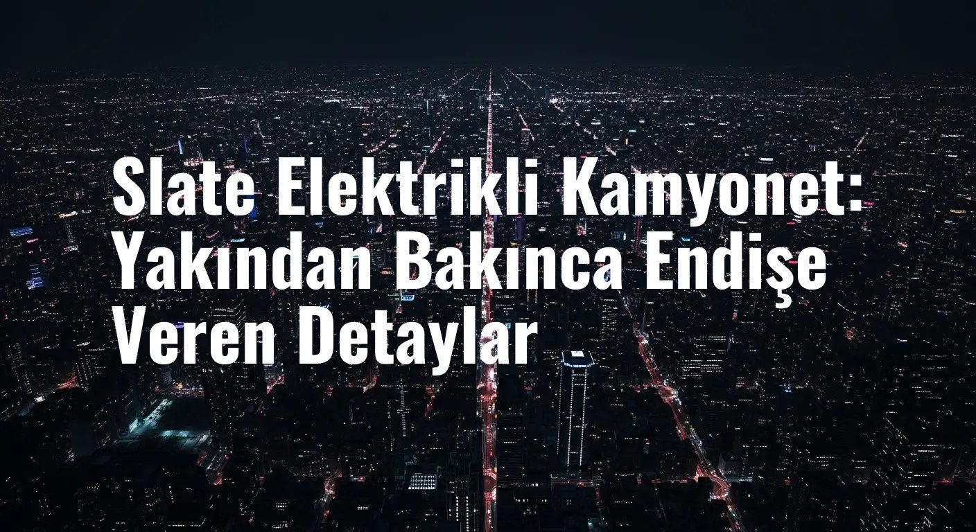 Slate Elektrikli Kamyonet: Yakından Bakınca Endişe Veren Detaylar