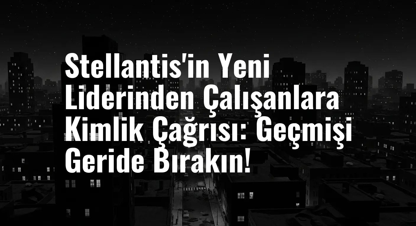 Stellantis'in Yeni Liderinden Çalışanlara Kimlik Çağrısı: Geçmişi Geride Bırakın!