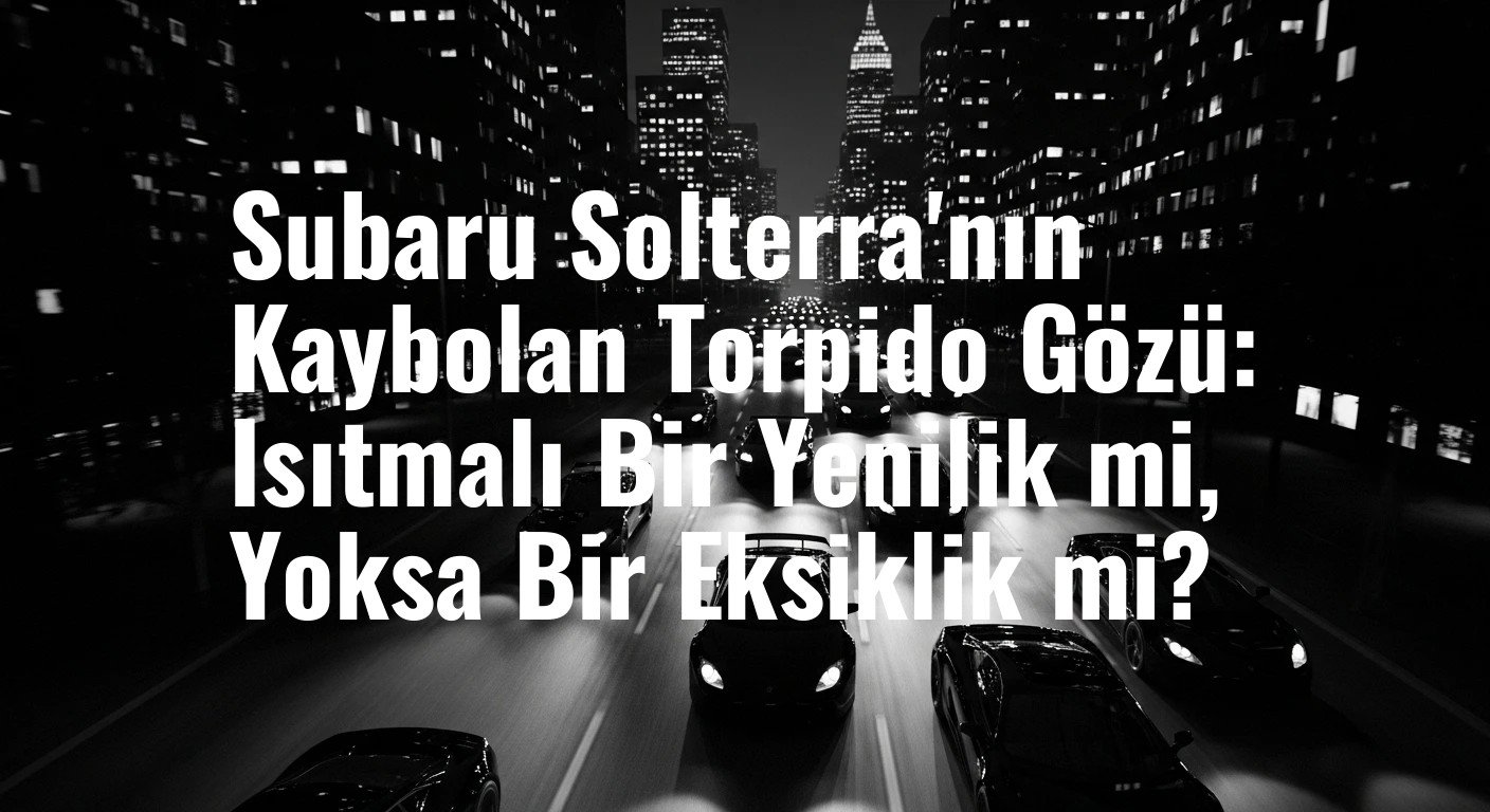 Subaru Solterra'nın Kaybolan Torpido Gözü: Isıtmalı Bir Yenilik mi, Yoksa Bir Eksiklik mi?