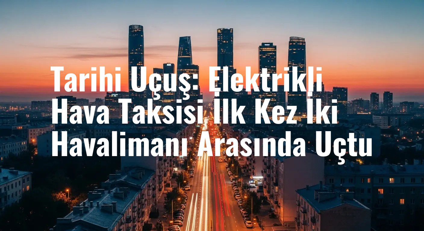 Tarihi Uçuş: Elektrikli Hava Taksisi İlk Kez İki Havalimanı Arasında Uçtu