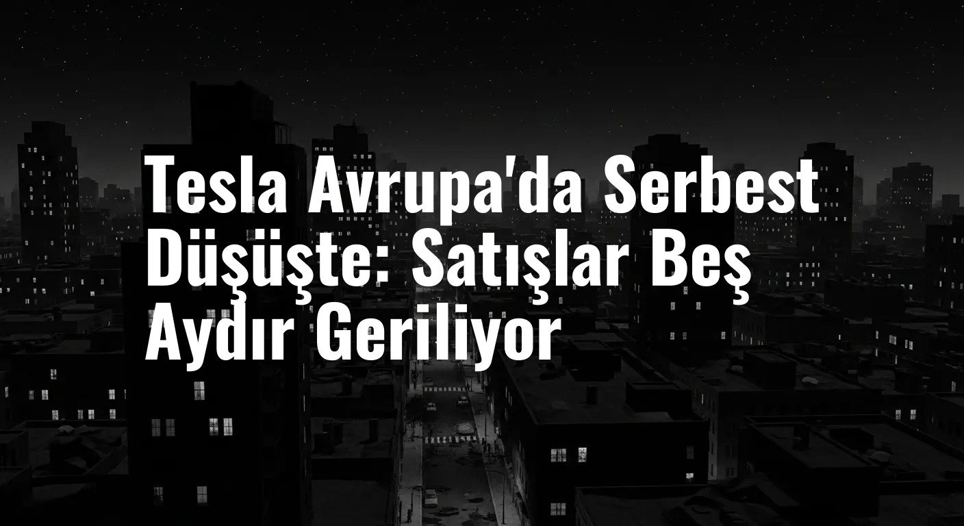 Tesla Avrupa'da Serbest Düşüşte: Satışlar Beş Aydır Geriliyor