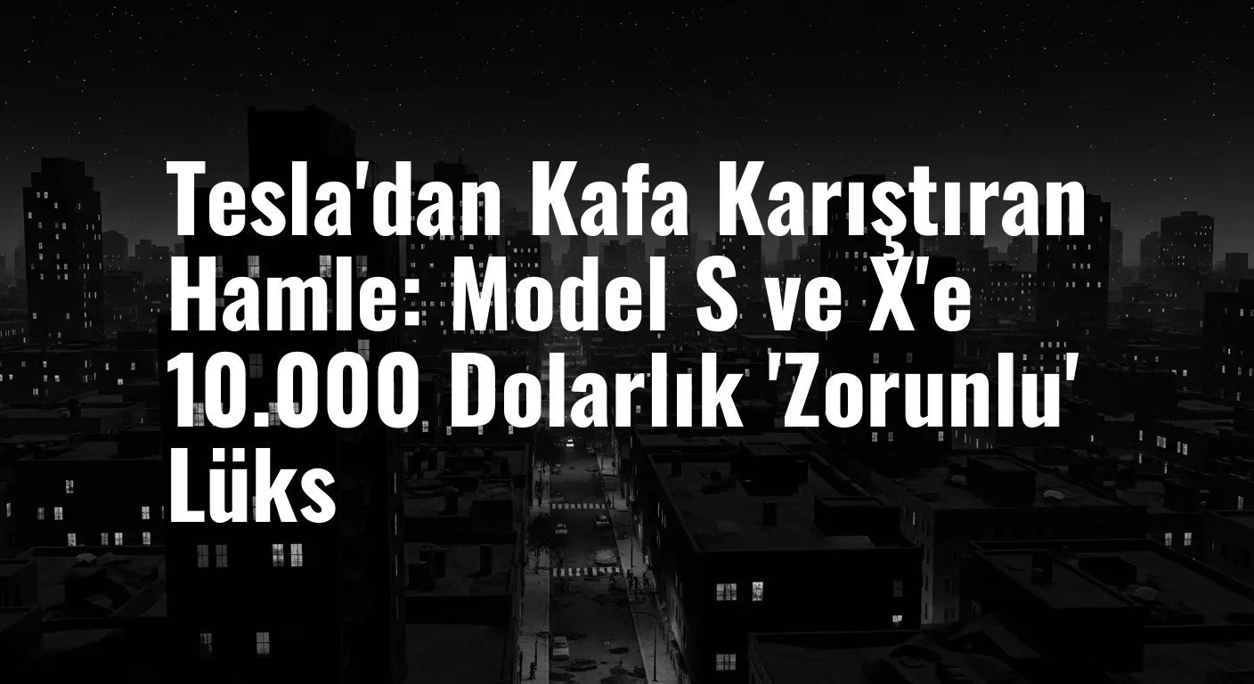 Tesla'dan Kafa Karıştıran Hamle: Model S ve X'e 10.000 Dolarlık 'Zorunlu' Lüks