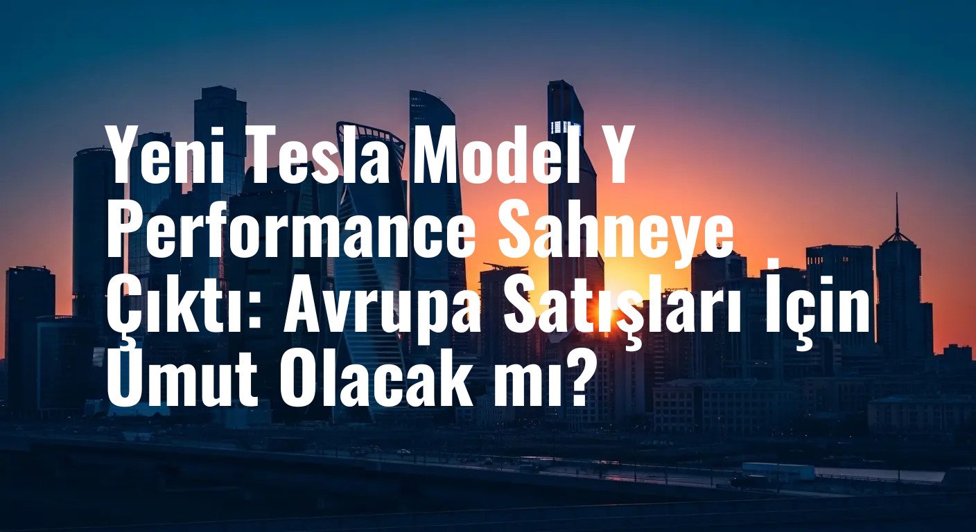 Yeni Tesla Model Y Performance Sahneye Çıktı: Avrupa Satışları İçin Umut Olacak mı?