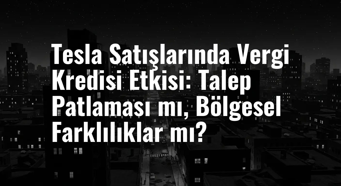 Tesla Satışlarında Vergi Kredisi Etkisi: Talep Patlaması mı, Bölgesel Farklılıklar mı?