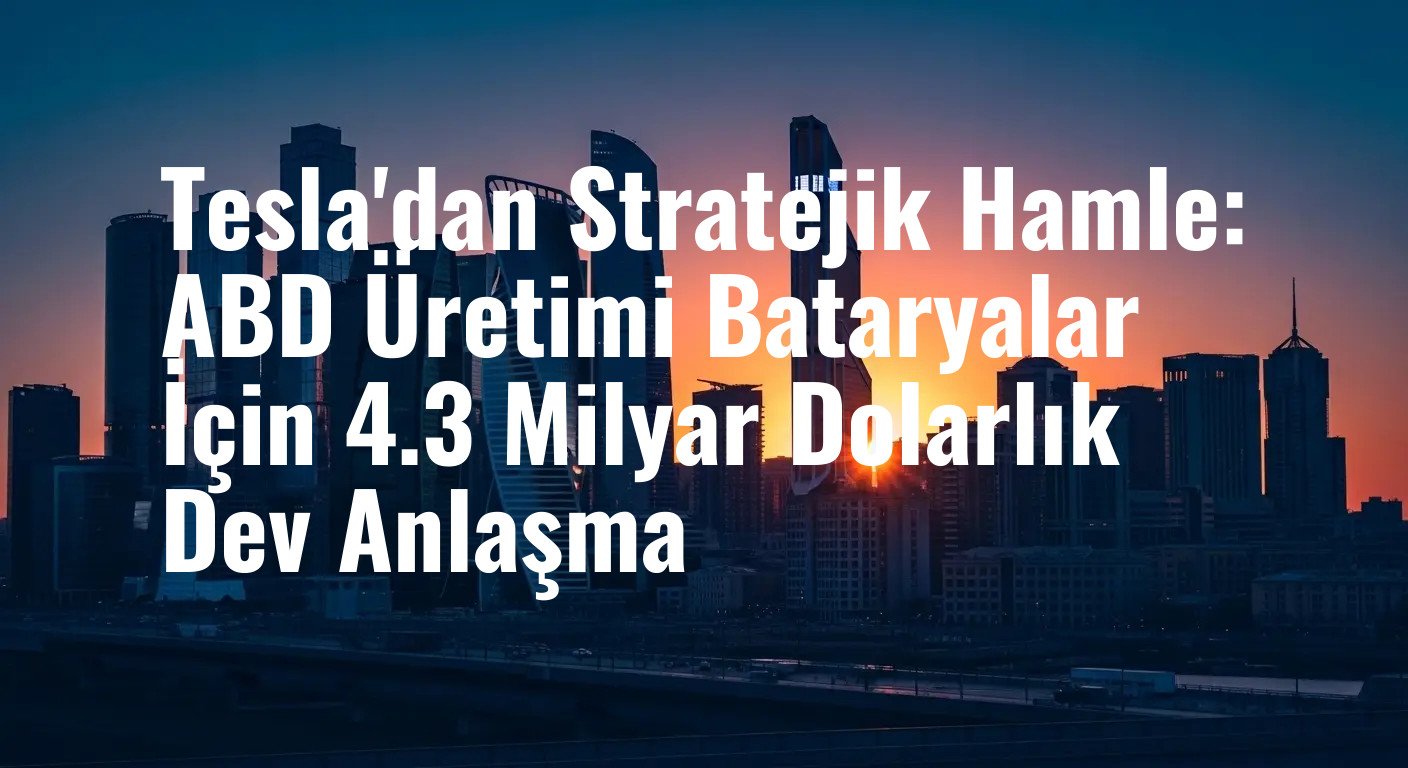 Tesla'dan Stratejik Hamle: ABD Üretimi Bataryalar İçin 4.3 Milyar Dolarlık Dev Anlaşma