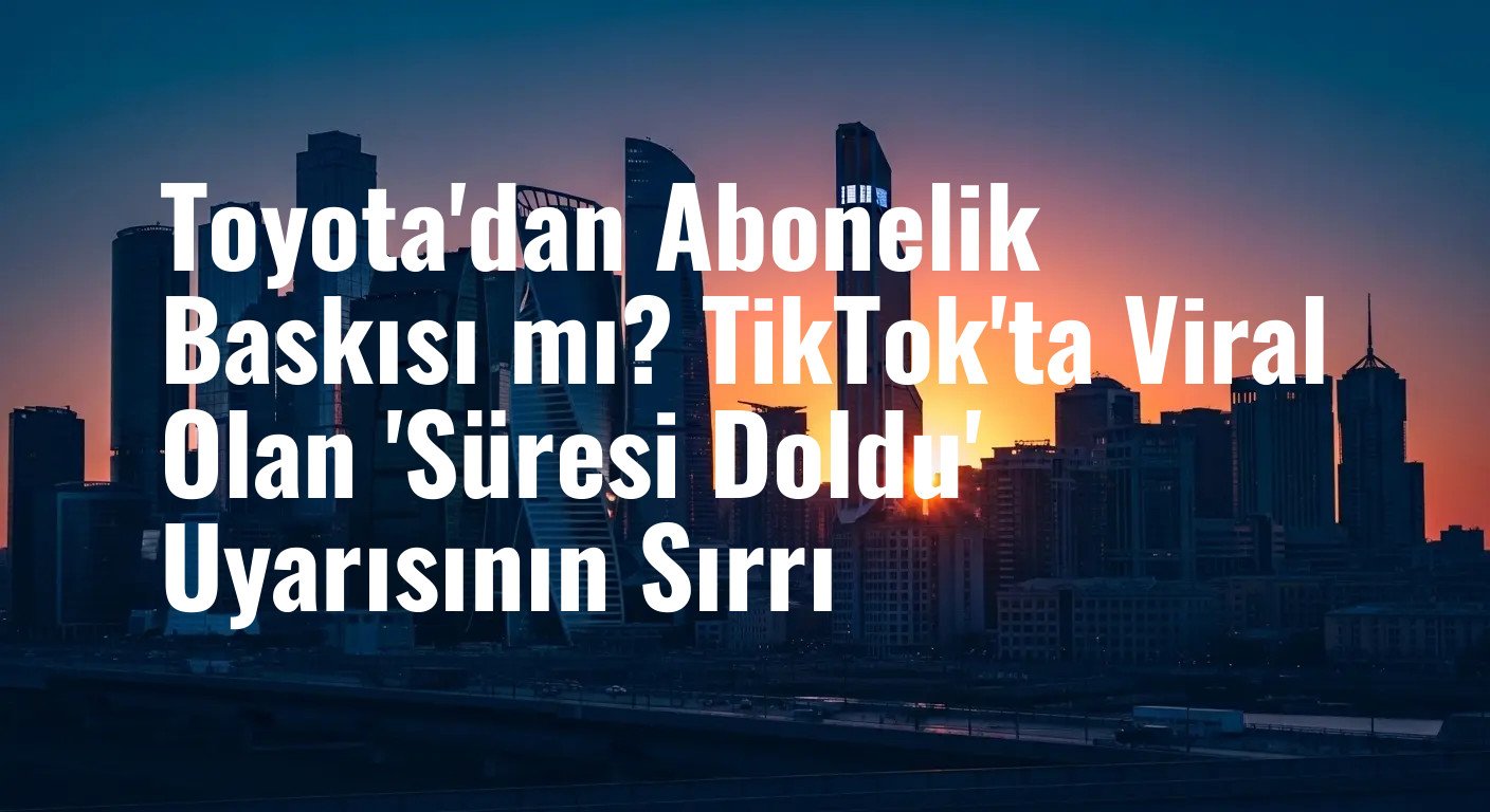 Toyota'dan Abonelik Baskısı mı? TikTok'ta Viral Olan 'Süresi Doldu' Uyarısının Sırrı
