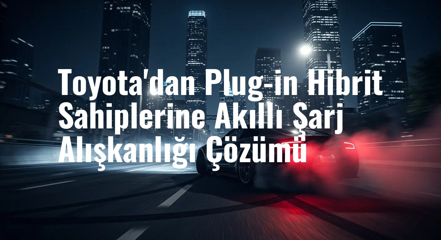 Toyota'dan Plug-in Hibrit Sahiplerine Akıllı Şarj Alışkanlığı Çözümü