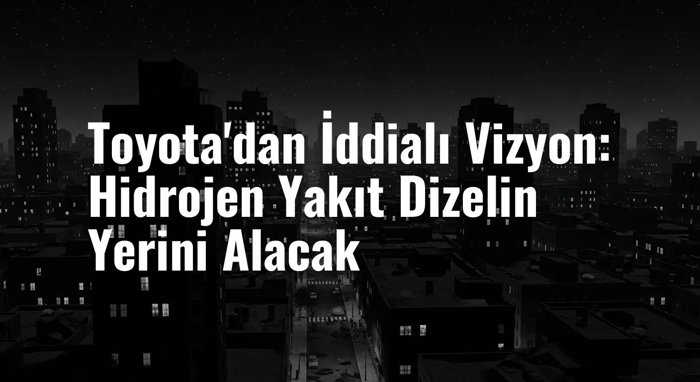 Toyota'dan İddialı Vizyon: Hidrojen Yakıt Dizelin Yerini Alacak