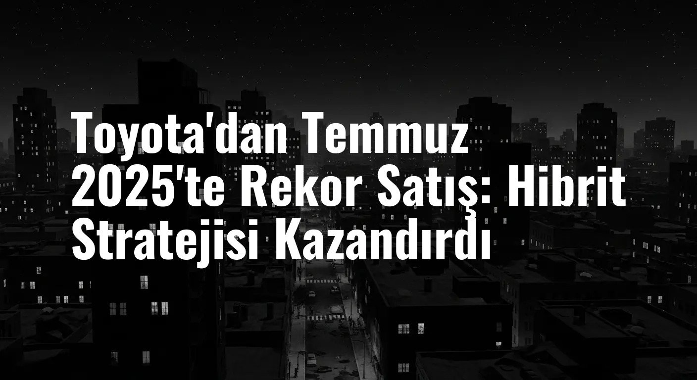 Toyota'nın Hibrit Hamlesi Meyvelerini Veriyor: Temmuz 2025'te Satış Rekoru Kırıldı
