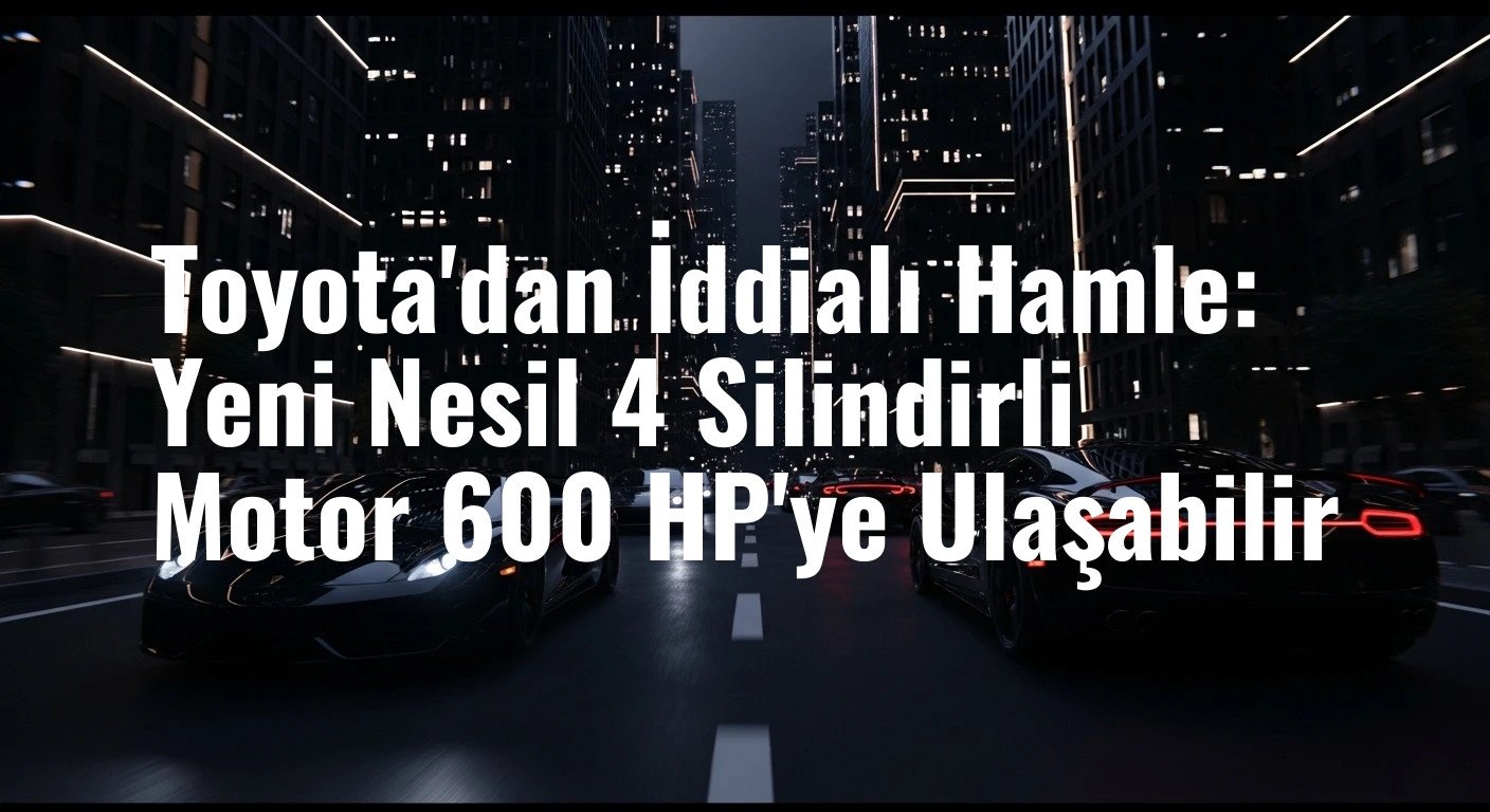 Toyota'dan İddialı Hamle: Yeni Nesil 4 Silindirli Motor 600 HP'ye Ulaşabilir