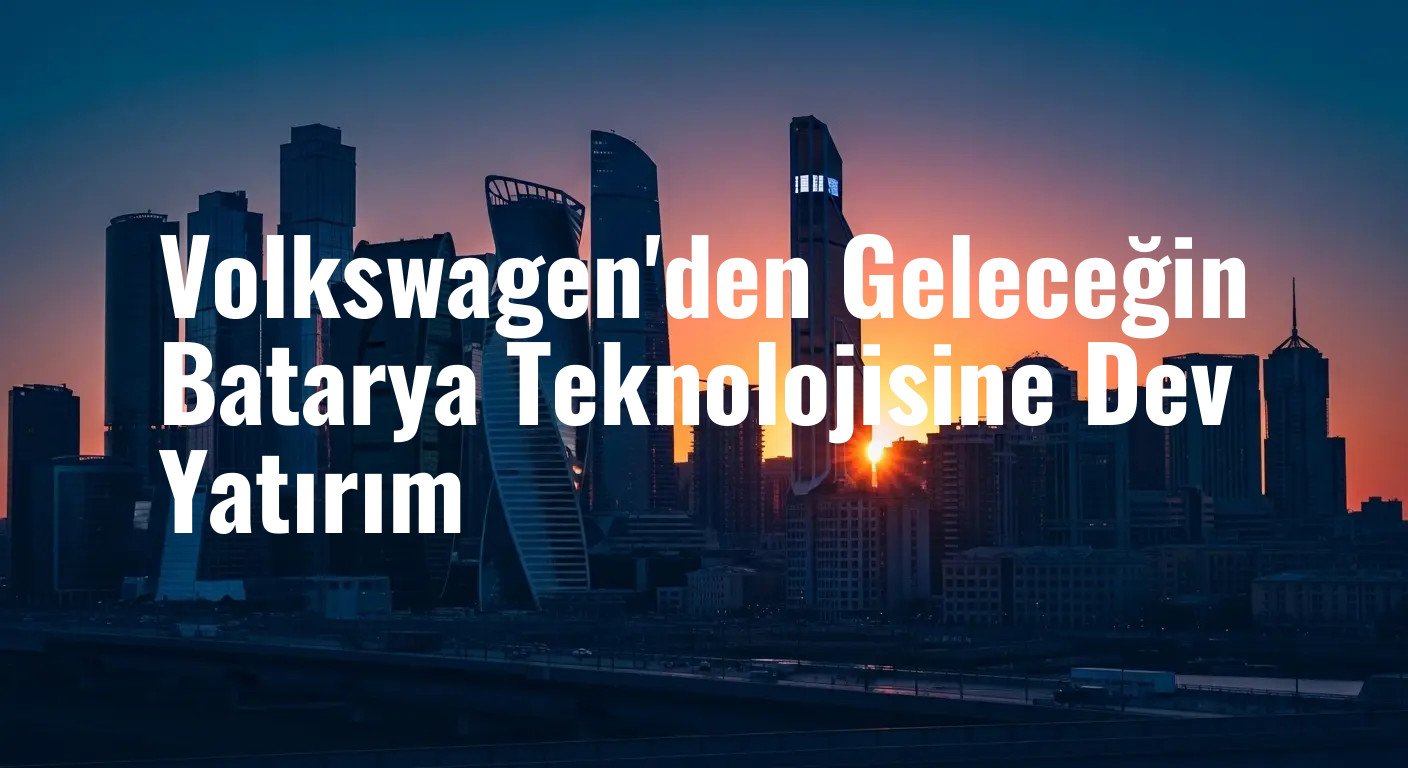 Volkswagen'den Geleceğin Batarya Teknolojisine Dev Yatırım