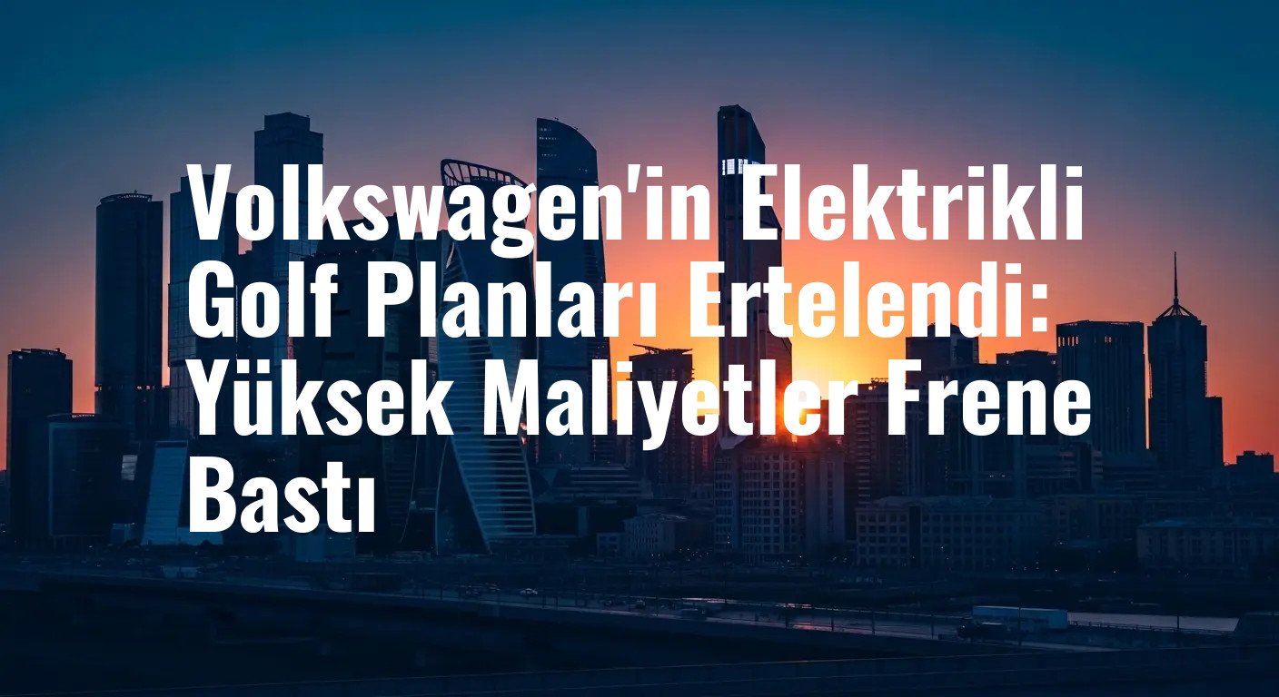 Volkswagen'in Elektrikli Golf Planları Ertelendi: Yüksek Maliyetler Frene Bastı