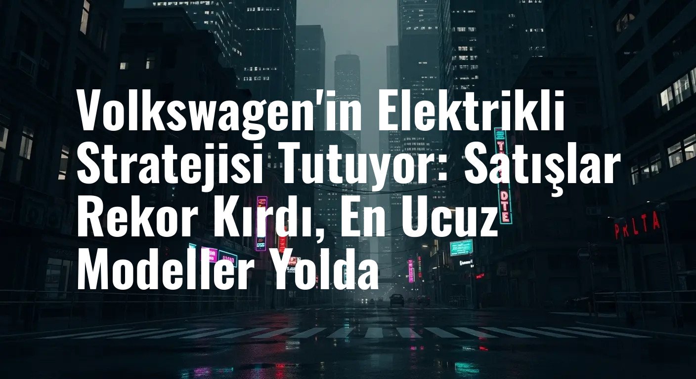 Volkswagen'in Elektrikli Stratejisi Tutuyor: Satışlar Rekor Kırdı, En Ucuz Modeller Yolda