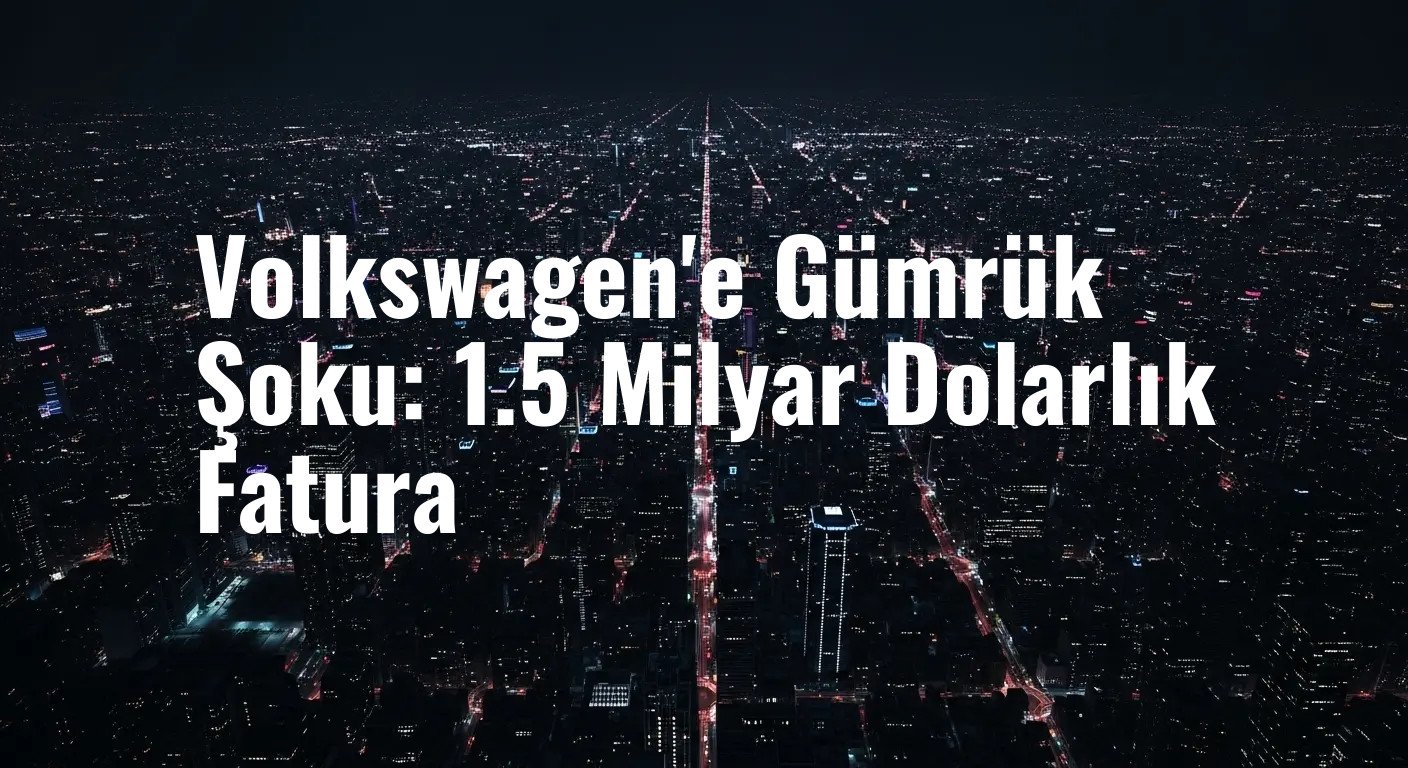 Volkswagen'e Gümrük Şoku: 1.5 Milyar Dolarlık Fatura