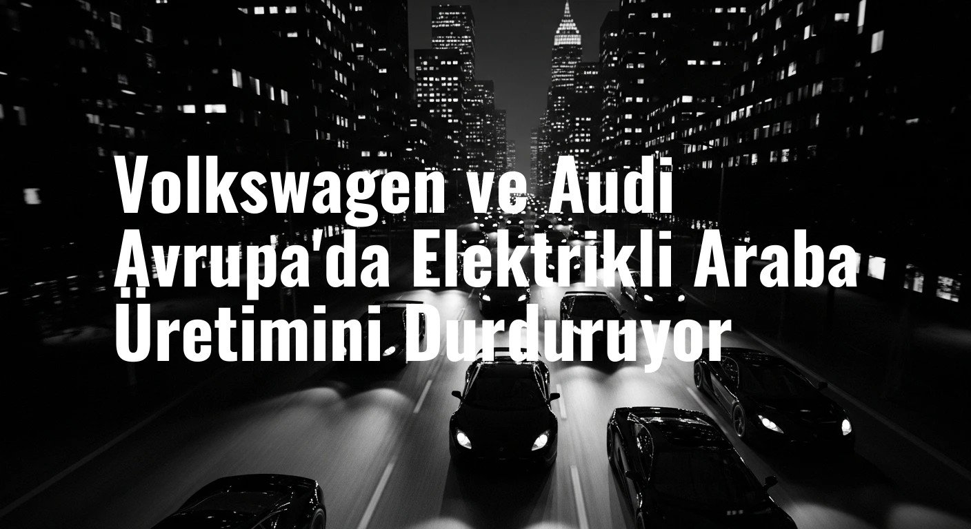Volkswagen ve Audi Avrupa'da Elektrikli Araba Üretimini Durduruyor