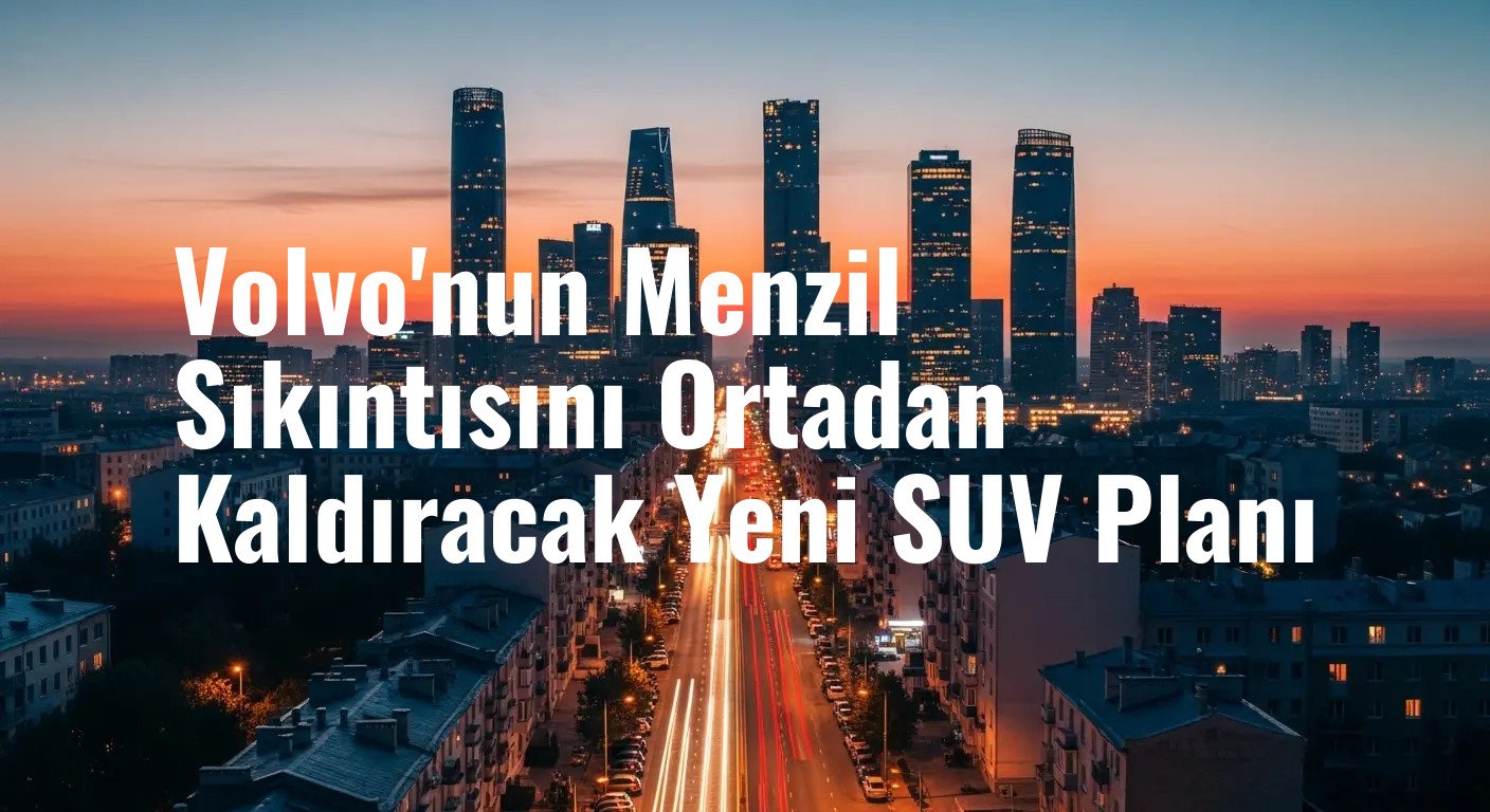 Volvo'nun Menzil Sıkıntısını Ortadan Kaldıracak Yeni SUV Planı