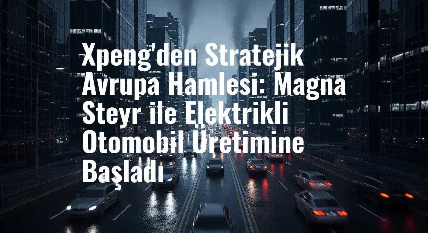Xpeng'den Stratejik Avrupa Hamlesi: Magna Steyr ile Elektrikli Otomobil Üretimine Başladı