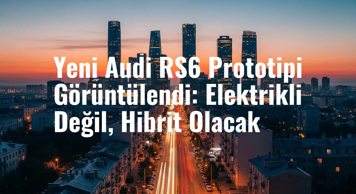 Yeni Audi RS6 Prototipi Görüntülendi: Elektrikli Değil, Hibrit Olacak