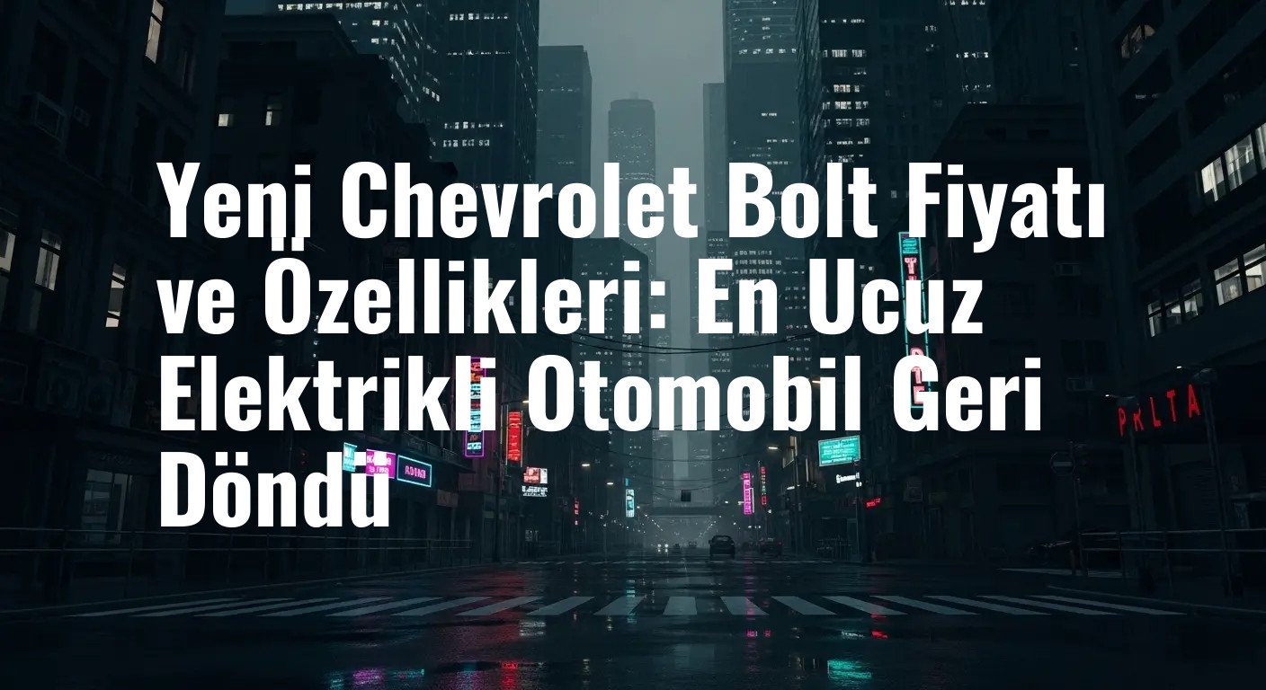 Yeni Chevrolet Bolt Fiyatı ve Özellikleri: En Ucuz Elektrikli Otomobil Geri Döndü