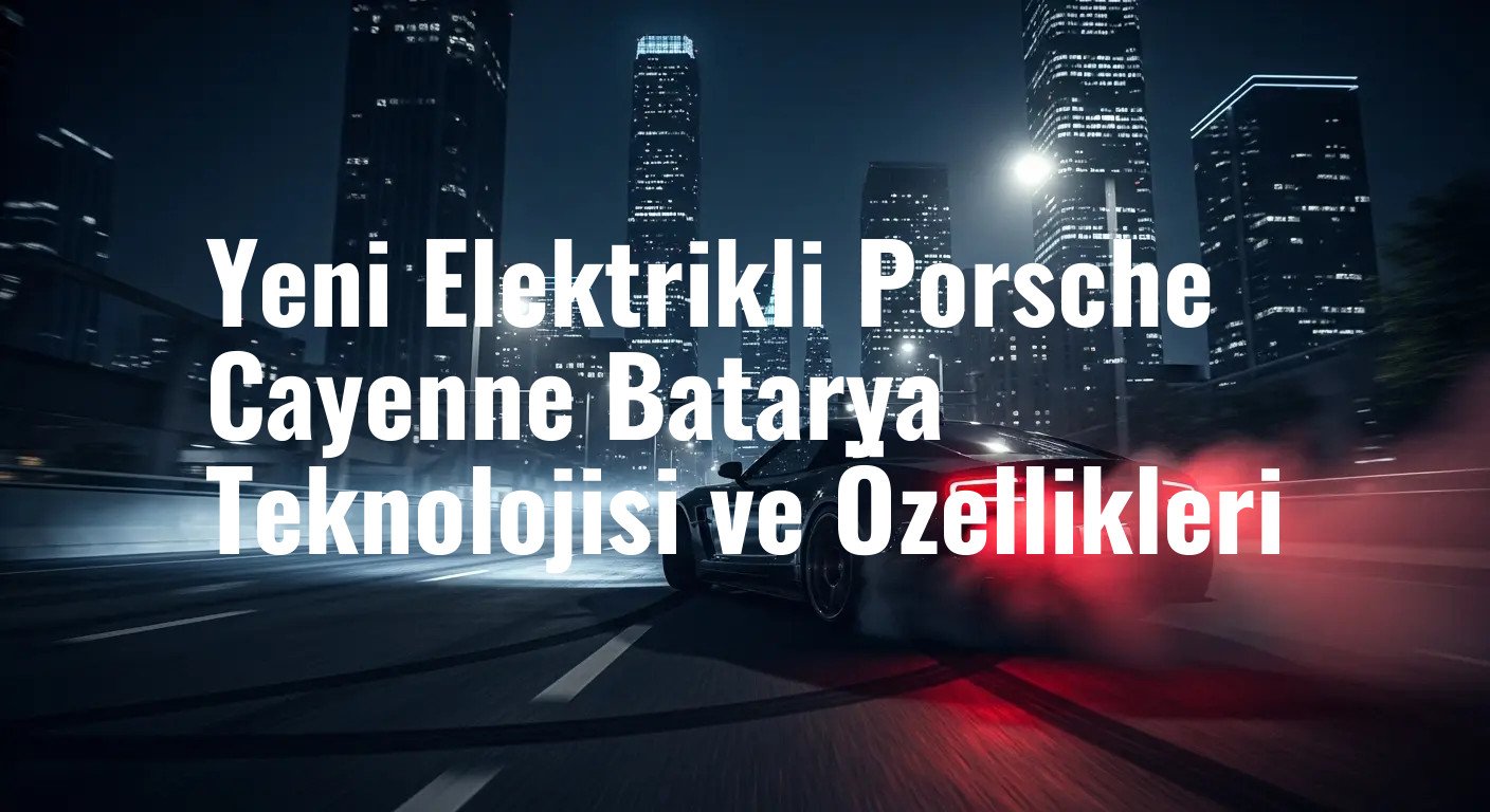 Yeni Elektrikli Porsche Cayenne Batarya Teknolojisi ve Özellikleri