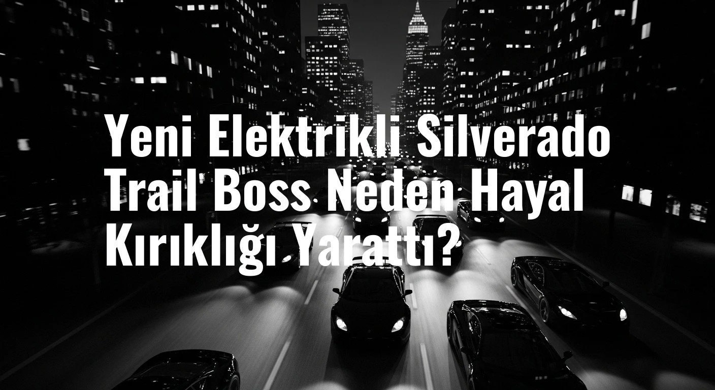 Yeni Elektrikli Silverado Trail Boss Neden Hayal Kırıklığı Yarattı?