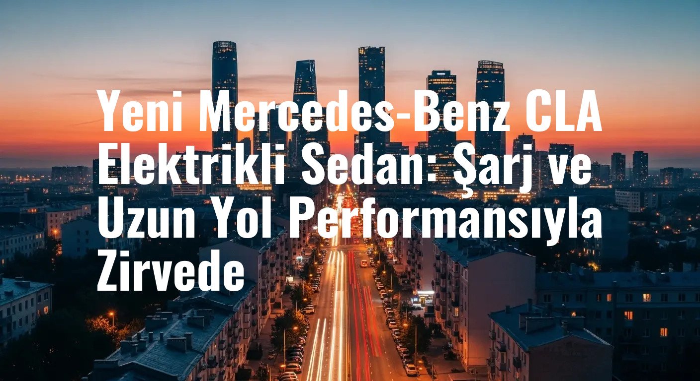 Yeni Mercedes-Benz CLA Elektrikli Sedan: Şarj ve Uzun Yol Performansıyla Zirvede