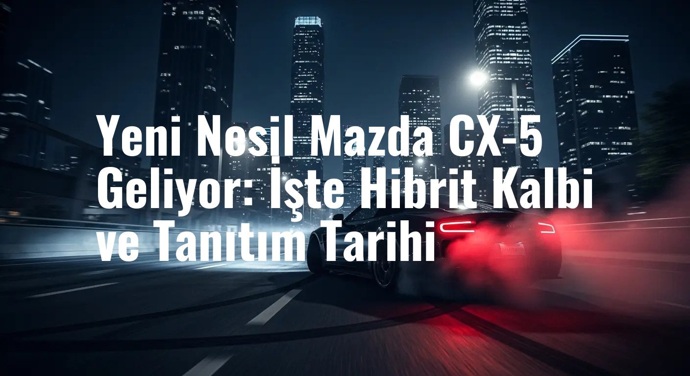 Yeni Nesil Mazda CX-5 İçin Geri Sayım Başladı: Hibrit Güç ve Net Tanıtım Tarihi