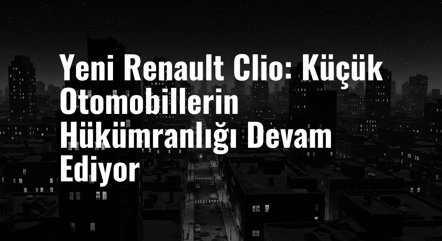 Yeni Renault Clio: Küçük Otomobillerin Hükümranlığı Devam Ediyor