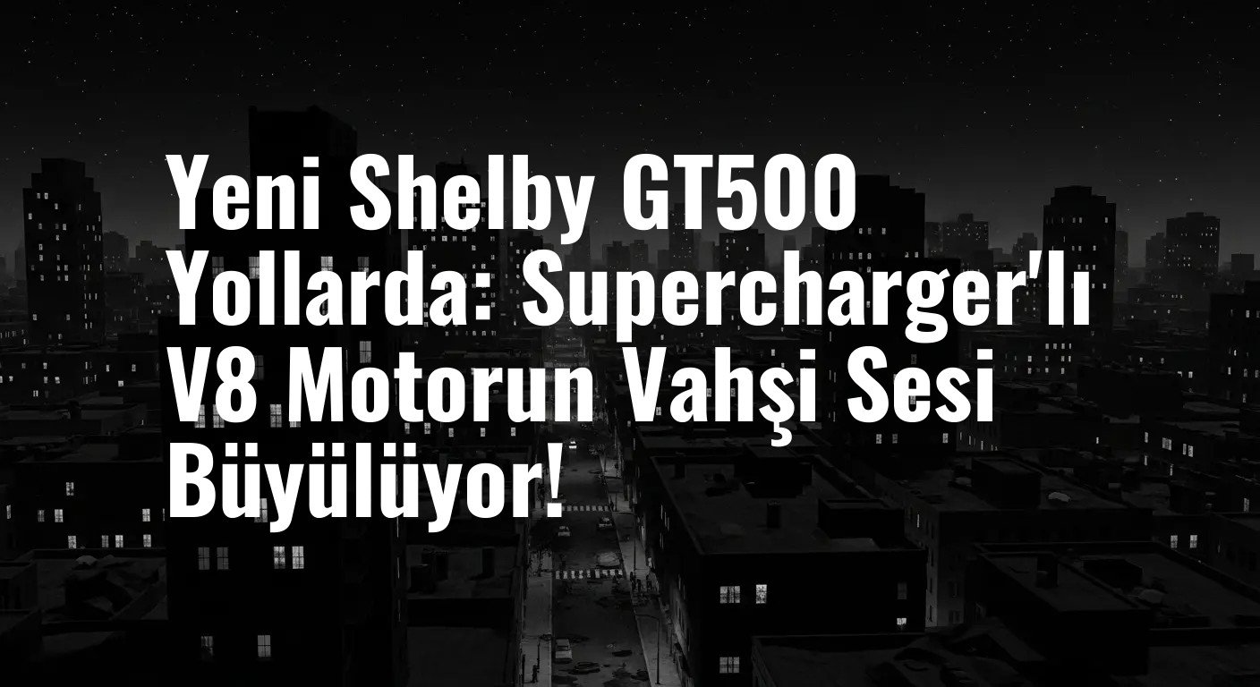 Yeni Shelby GT500 Yollarda: Supercharger'lı V8 Motorun Vahşi Sesi Büyülüyor!
