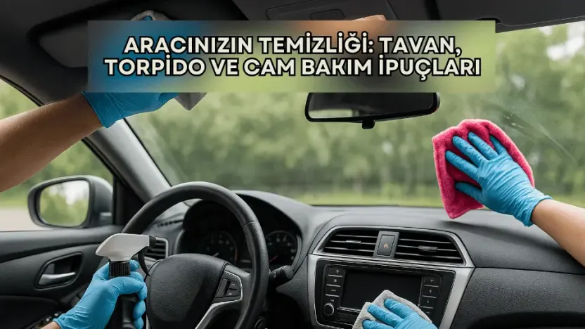 Aracınızın Temizliği: Tavan, Torpido ve Cam Bakım İpuçları