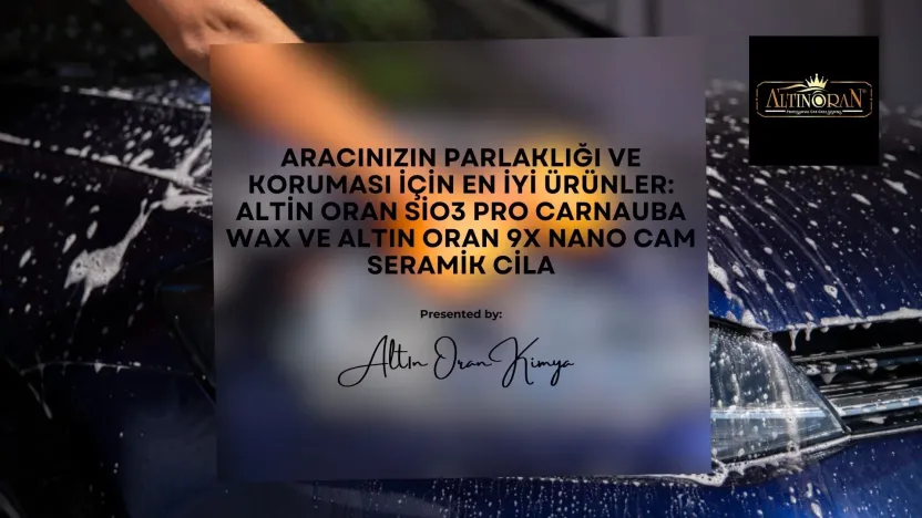 Aracınızın Parlaklığı ve Koruması İçin En İyi Ürünler: Altin Oran Sio3 Pro Carnauba Wax ve Altın Oran 9x Nano Cam Seramik Cila